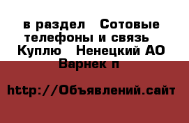 в раздел : Сотовые телефоны и связь » Куплю . Ненецкий АО,Варнек п.